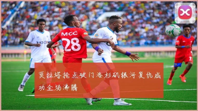 莫拉塔抢点破门洛杉矶银河复仇成功全场沸腾