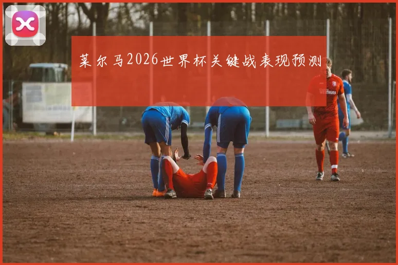 莱尔马2026世界杯关键战表现预测