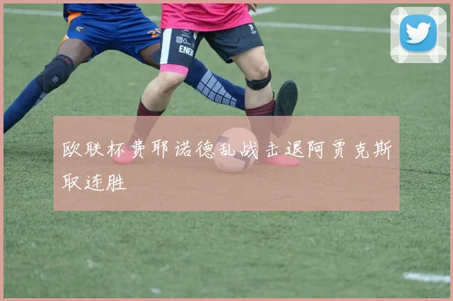 欧联杯费耶诺德乱战击退阿贾克斯取连胜