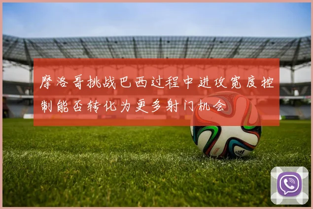 摩洛哥挑战巴西过程中进攻宽度控制能否转化为更多射门机会