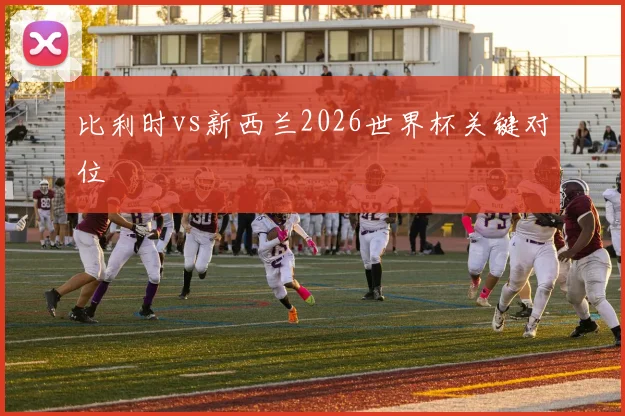 比利时vs新西兰2026世界杯关键对位