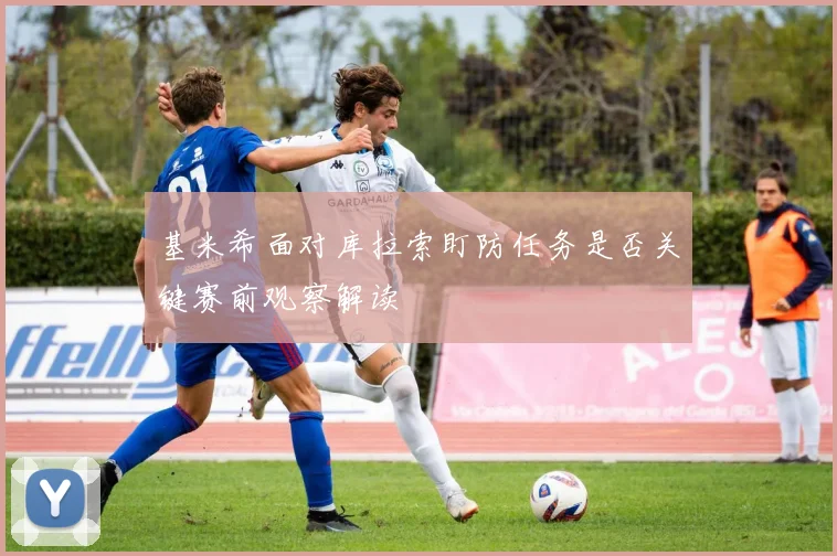 基米希面对库拉索盯防任务是否关键赛前观察解读