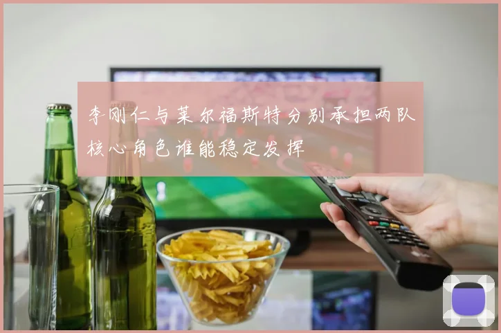 李刚仁与莱尔福斯特分别承担两队核心角色谁能稳定发挥