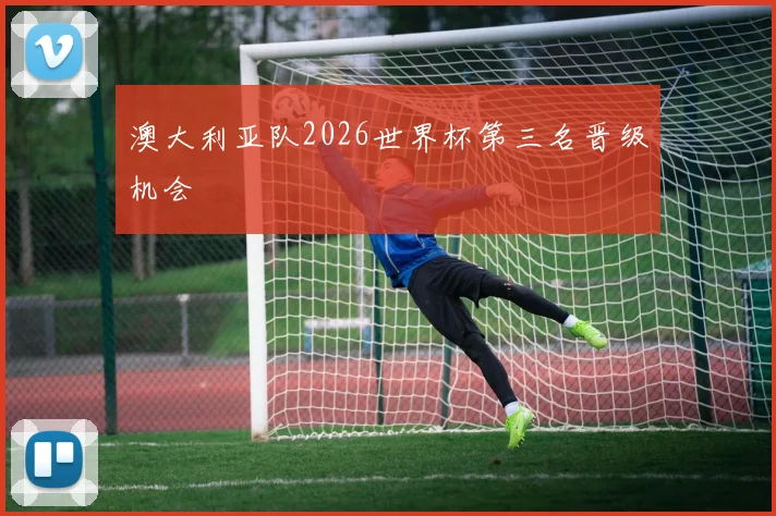 澳大利亚队2026世界杯第三名晋级机会