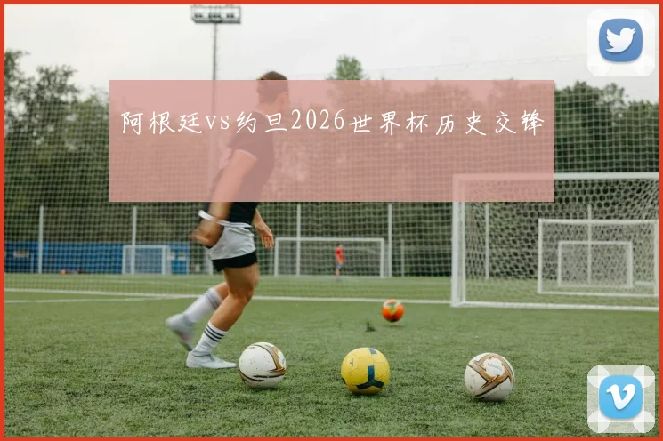 阿根廷vs约旦2026世界杯历史交锋
