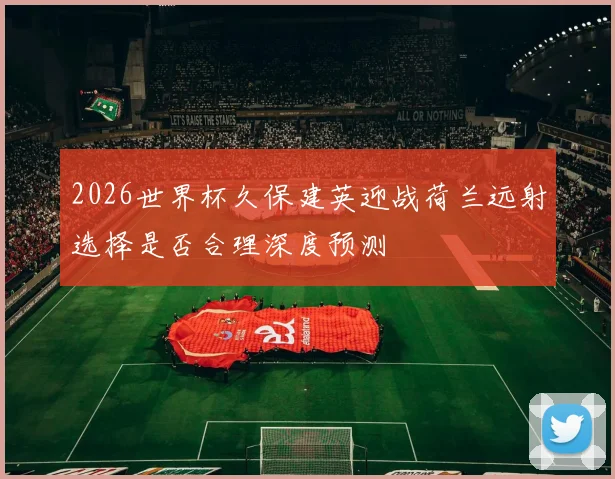 2026世界杯久保建英迎战荷兰远射选择是否合理深度预测