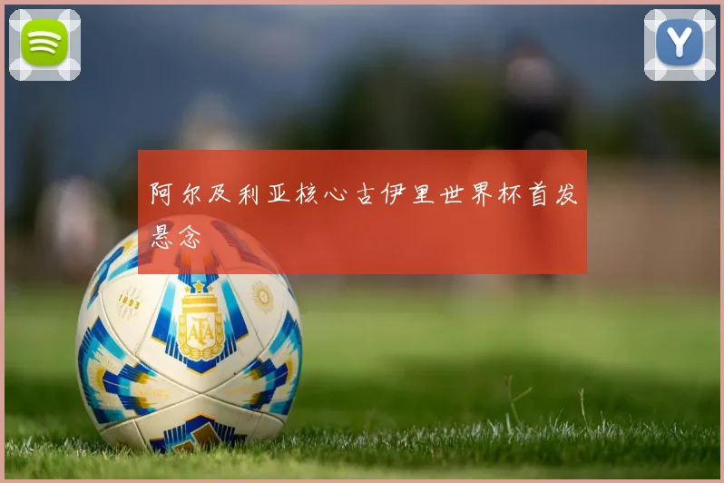 阿尔及利亚核心古伊里世界杯首发悬念