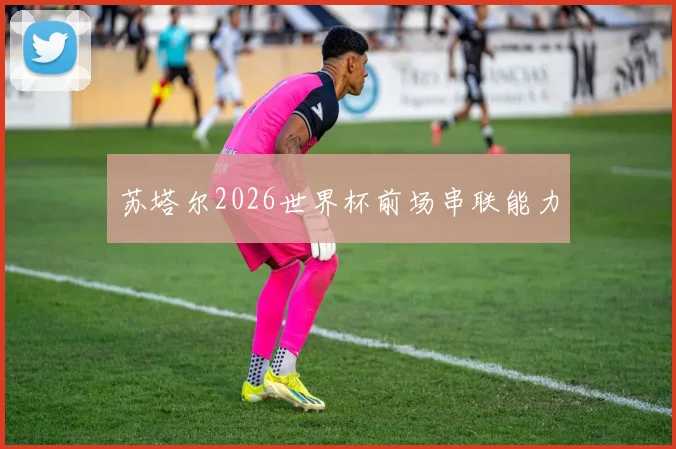 苏塔尔2026世界杯前场串联能力