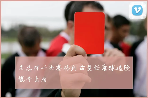 足总杯半决赛格列兹曼任意球造险爆冷出局