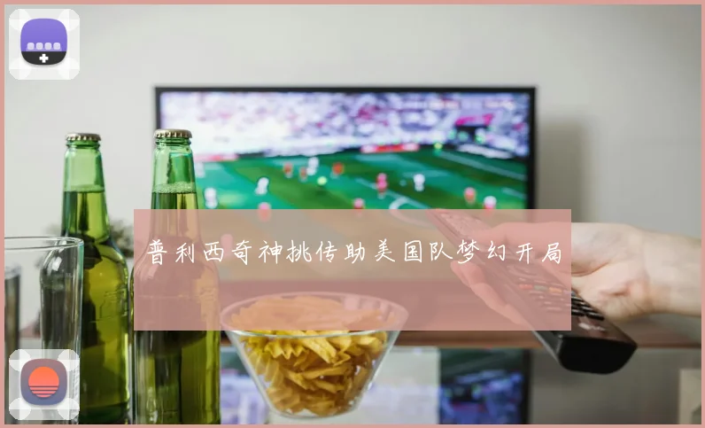 普利西奇神挑传助美国队梦幻开局