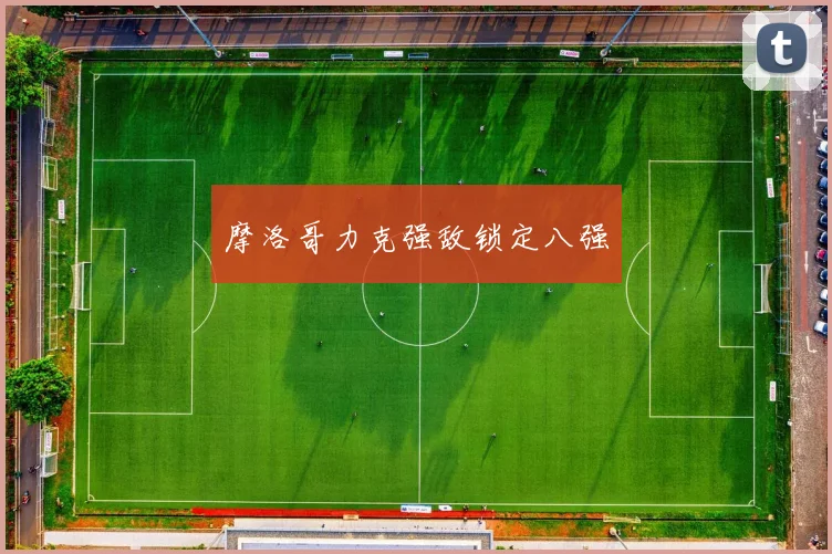 摩洛哥力克强敌锁定八强 - 必赢体育投注官网