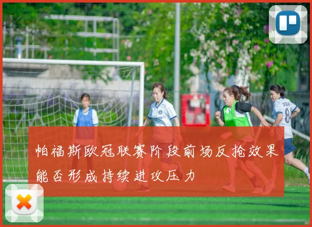 帕福斯欧冠联赛阶段前场反抢效果能否形成持续进攻压力