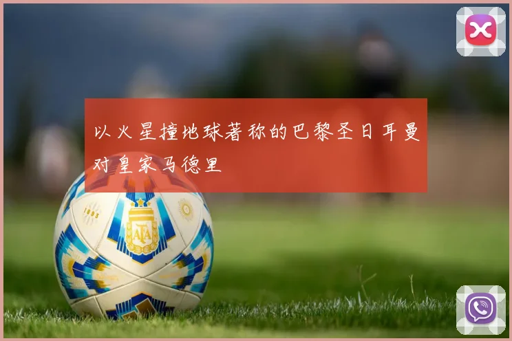 以火星撞地球著称的巴黎圣日耳曼对皇家马德里 - 必赢体育投注官网