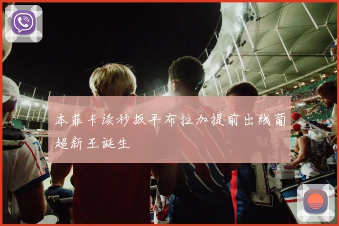 本菲卡读秒扳平布拉加提前出线葡超新王诞生
