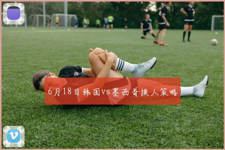6月18日韩国vs墨西哥换人策略