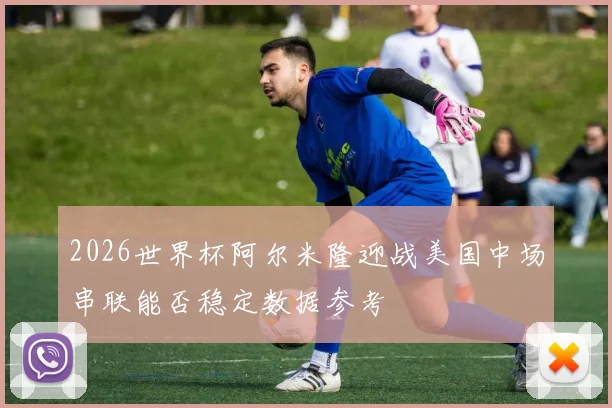 2026世界杯阿尔米隆迎战美国中场串联能否稳定数据参考