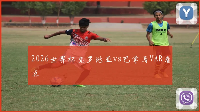 2026世界杯克罗地亚vs巴拿马VAR看点