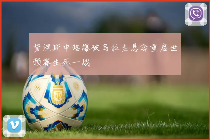 努涅斯中路爆破乌拉圭悬念重启世预赛生死一战