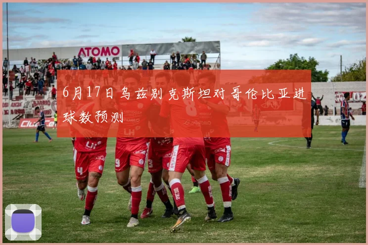 6月17日乌兹别克斯坦对哥伦比亚进球数预测