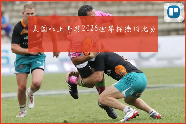 美国vs土耳其2026世界杯热门比分