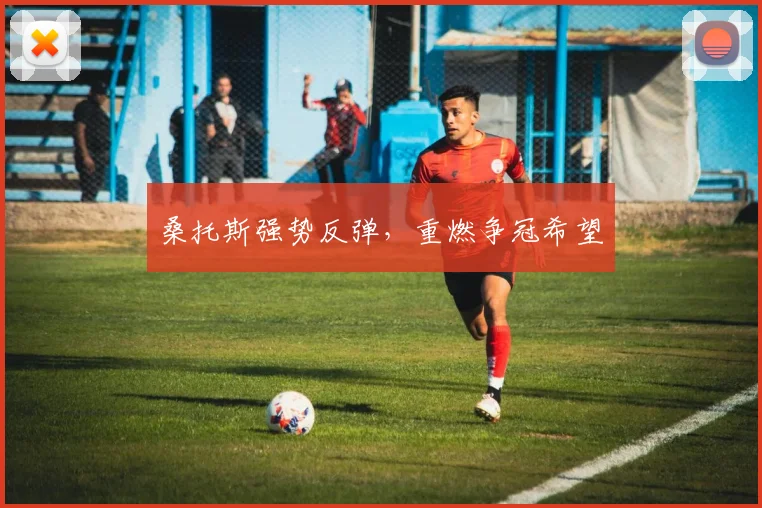 桑托斯强势反弹，重燃争冠希望 - 必赢体育投注官网