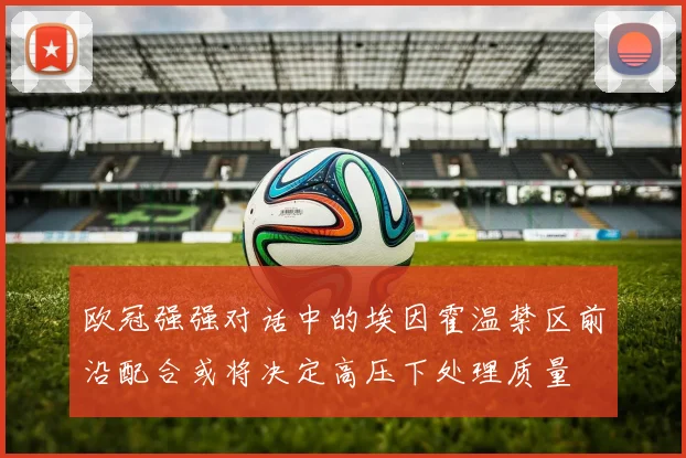 欧冠强强对话中的埃因霍温禁区前沿配合或将决定高压下处理质量