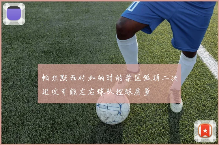 帕尔默面对加纳时的禁区弧顶二次进攻可能左右球队控球质量