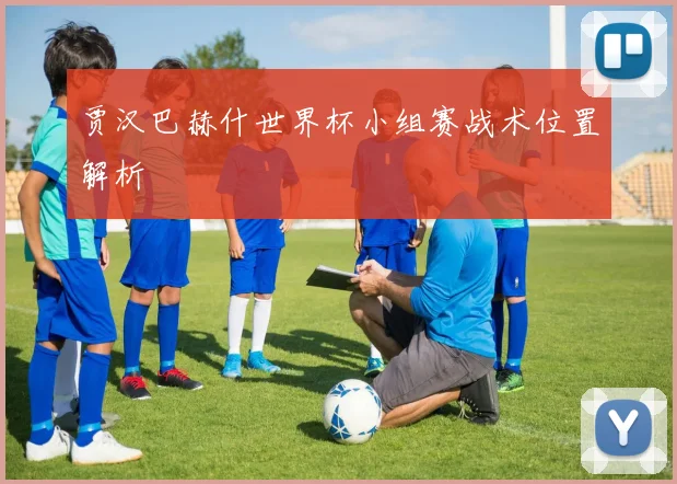 贾汉巴赫什世界杯小组赛战术位置解析