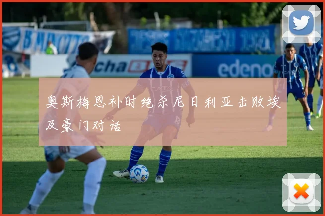 奥斯梅恩补时绝杀尼日利亚击败埃及豪门对话