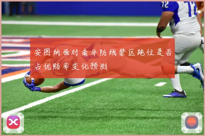 安图纳面对南非防线禁区跑位是否占优赔率变化预测