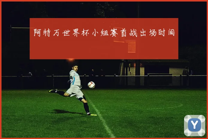 阿特万世界杯小组赛首战出场时间