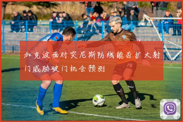 加克波面对突尼斯防线能否扩大射门威胁破门机会预测