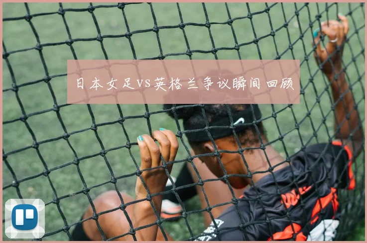 日本女足vs英格兰争议瞬间回顾