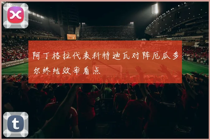 阿丁格拉代表科特迪瓦对阵厄瓜多尔终结效率看点