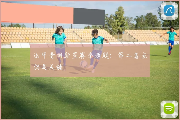 法甲青训新星赛季课题:第二落点仍是关键