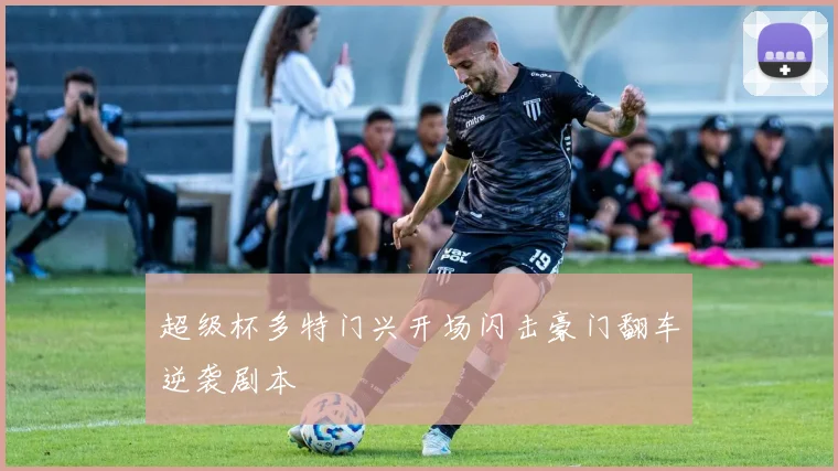超级杯多特门兴开场闪击豪门翻车逆袭剧本