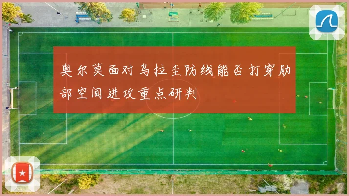 奥尔莫面对乌拉圭防线能否打穿肋部空间进攻重点研判