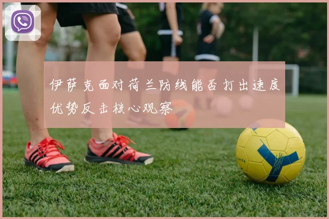 伊萨克面对荷兰防线能否打出速度优势反击核心观察