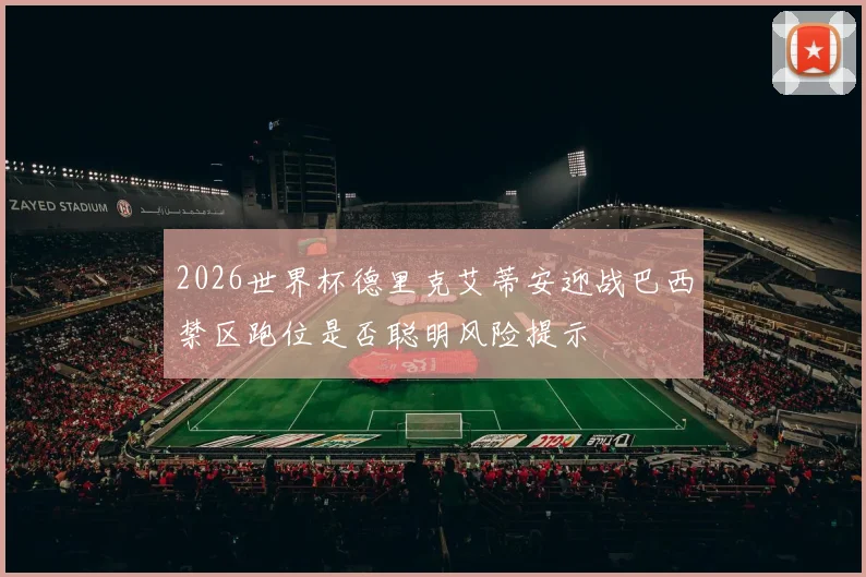 2026世界杯德里克艾蒂安迎战巴西禁区跑位是否聪明风险提示