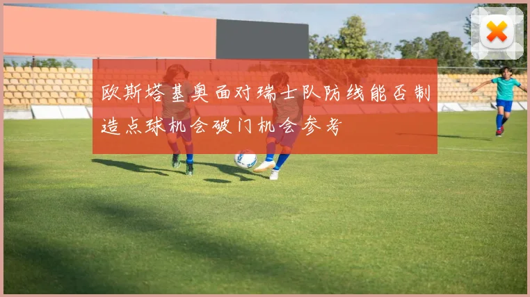 欧斯塔基奥面对瑞士队防线能否制造点球机会破门机会参考