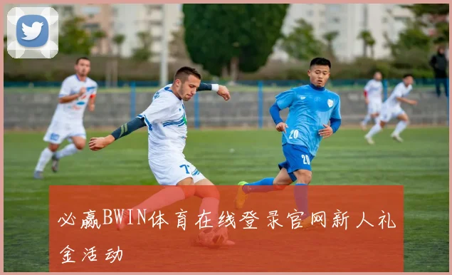 必赢BWIN体育在线登录官网新人礼金活动