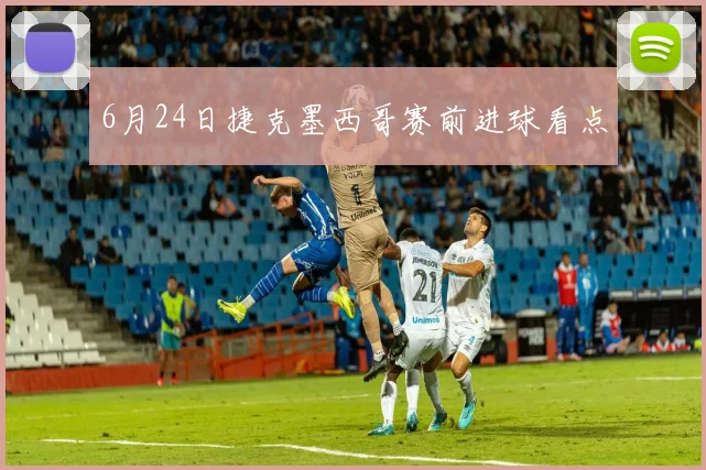 6月24日捷克墨西哥赛前进球看点