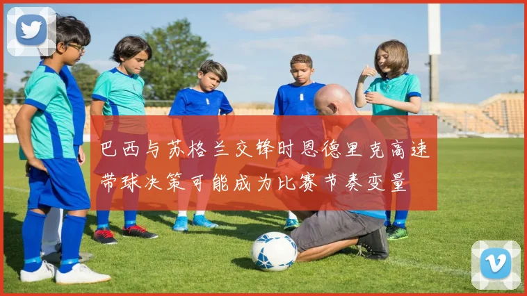 巴西与苏格兰交锋时恩德里克高速带球决策可能成为比赛节奏变量