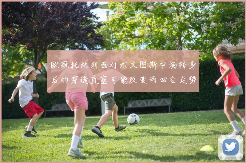 欧冠托纳利面对尤文图斯中场转身后的穿透直塞可能改变两回合走势