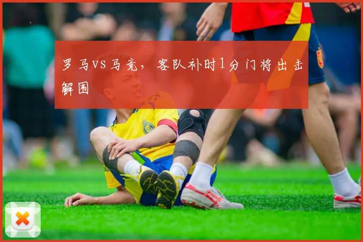 罗马vs马竞，客队补时1分门将出击解围
