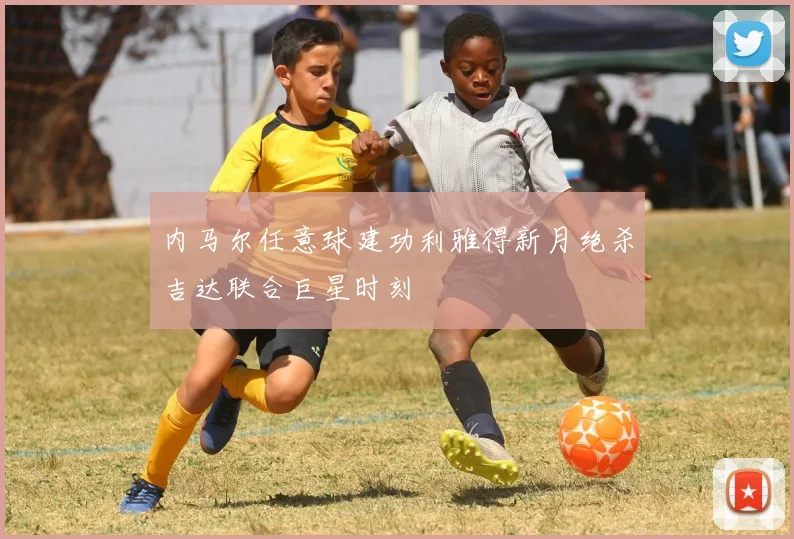 内马尔任意球建功利雅得新月绝杀吉达联合巨星时刻