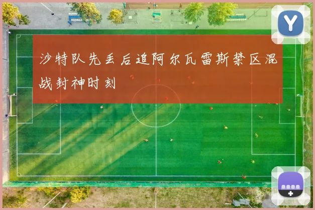 沙特队先丢后追阿尔瓦雷斯禁区混战封神时刻