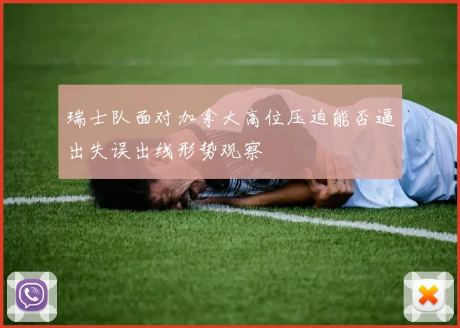 瑞士队面对加拿大高位压迫能否逼出失误出线形势观察