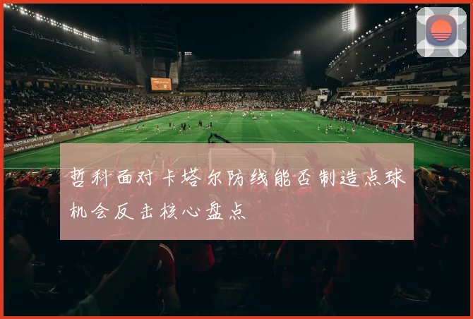 哲科面对卡塔尔防线能否制造点球机会反击核心盘点