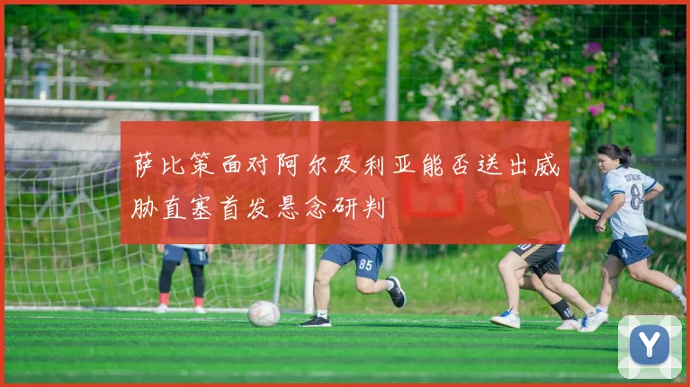 萨比策面对阿尔及利亚能否送出威胁直塞首发悬念研判